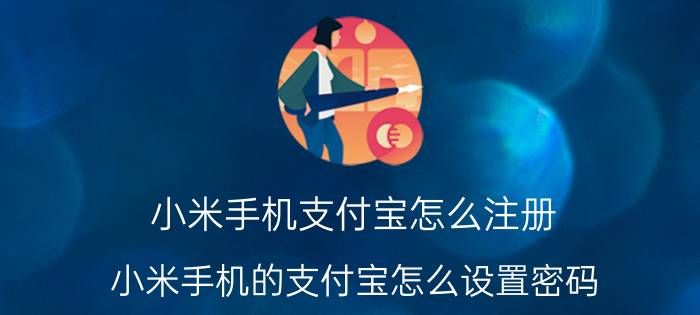 小米手机支付宝怎么注册 小米手机的支付宝怎么设置密码？